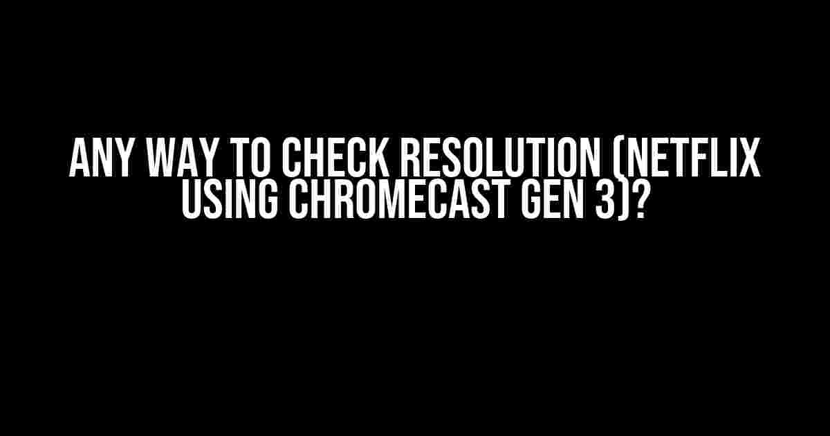 Any way to check resolution (Netflix using Chromecast Gen 3)?