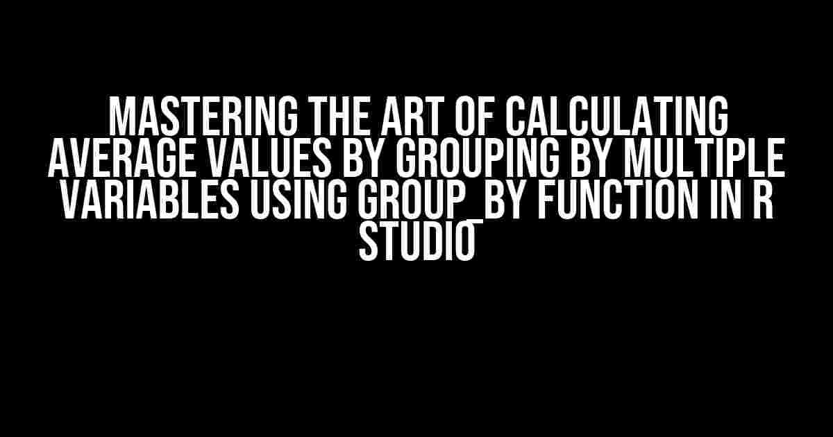 Mastering the Art of Calculating Average Values by Grouping by Multiple Variables using Group_by Function in R Studio