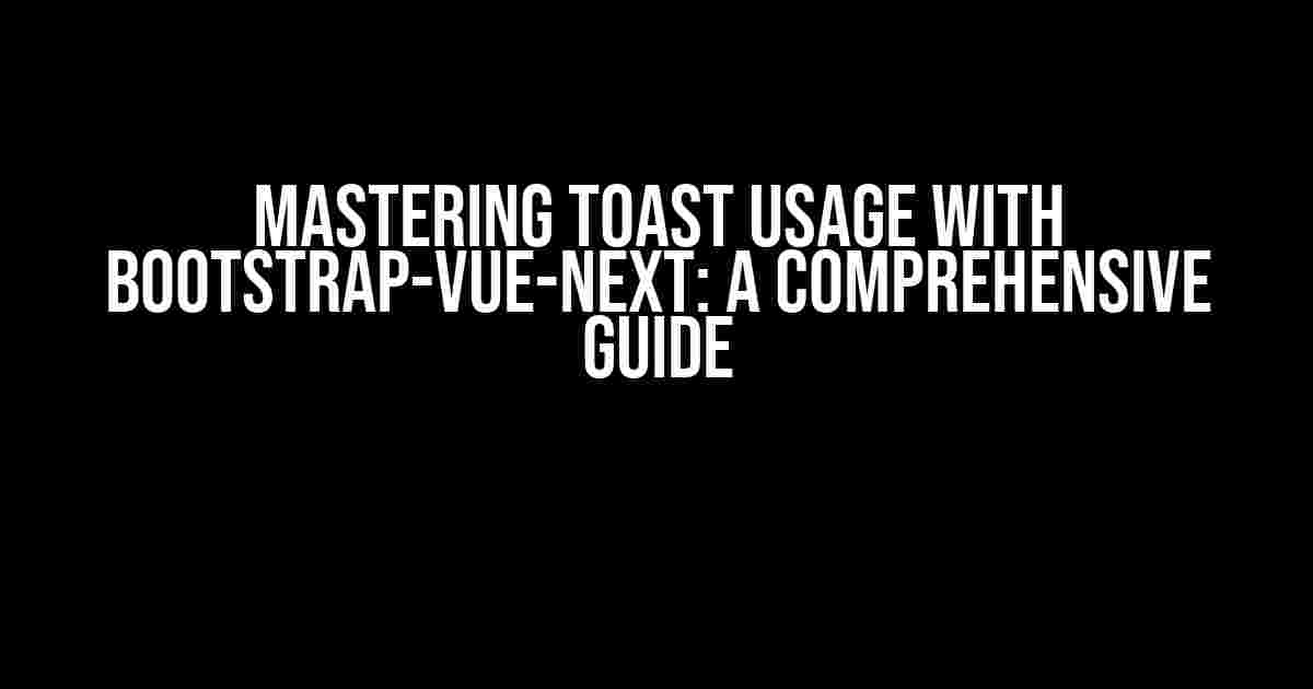 Mastering Toast Usage with Bootstrap-Vue-Next: A Comprehensive Guide