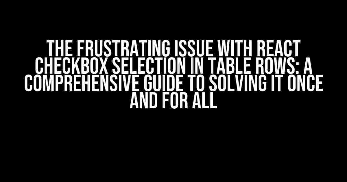 The Frustrating Issue with React Checkbox Selection in Table Rows: A Comprehensive Guide to Solving it Once and for All