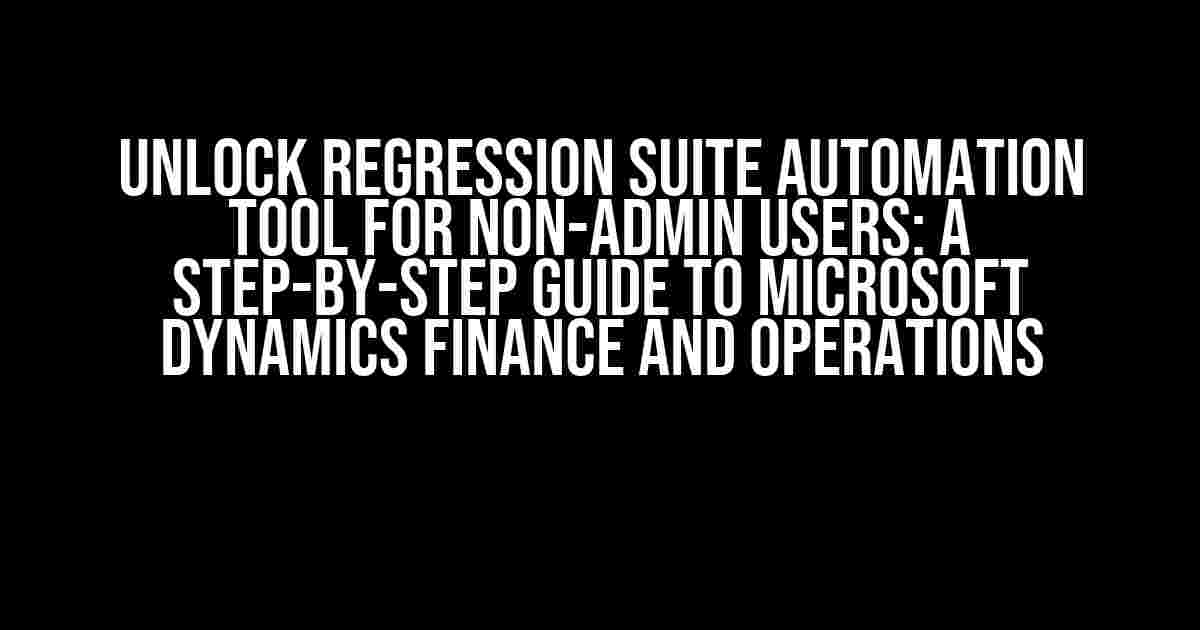 Unlock Regression Suite Automation Tool for Non-Admin Users: A Step-by-Step Guide to Microsoft Dynamics Finance and Operations