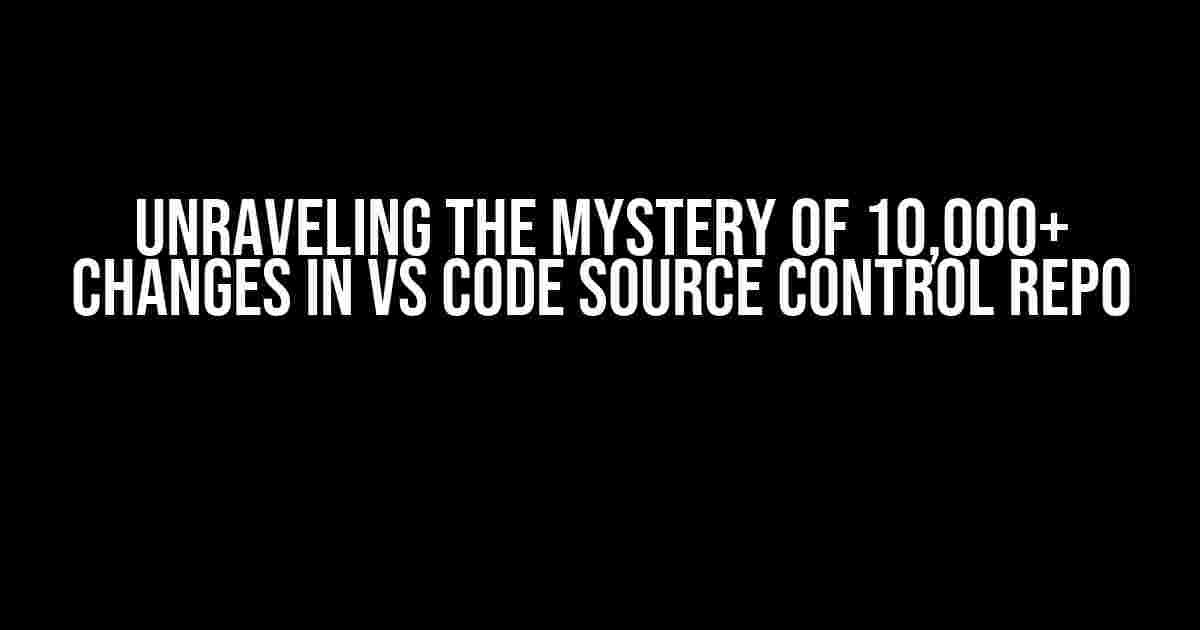 Unraveling the Mystery of 10,000+ Changes in VS Code Source Control Repo